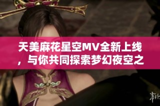 天美麻花星空MV全新上线，与你共同探索梦幻夜空之旅