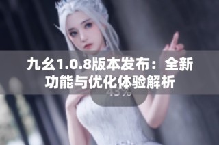 九幺1.0.8版本发布：全新功能与优化体验解析