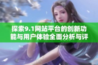 探索9.1网站平台的创新功能与用户体验全面分析与评估