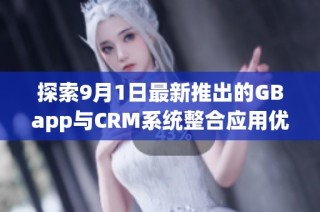 探索9月1日最新推出的GBapp与CRM系统整合应用优势