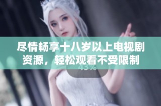 尽情畅享十八岁以上电视剧资源，轻松观看不受限制