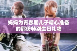 妈妈为青春期儿子精心准备的那份特别生日礼物
