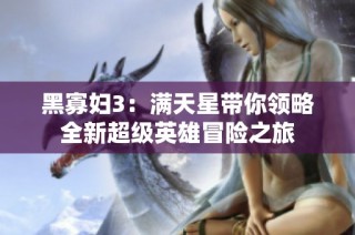 黑寡妇3：满天星带你领略全新超级英雄冒险之旅