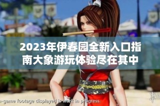 2023年伊春园全新入口指南大象游玩体验尽在其中