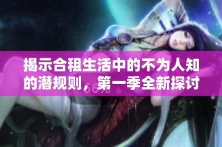 揭示合租生活中的不为人知的潜规则，第一季全新探讨与分享