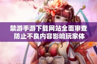 禁游手游下载网站全面审查 防止不良内容影响玩家体验