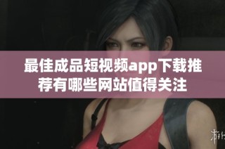 最佳成品短视频app下载推荐有哪些网站值得关注