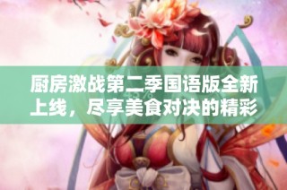 厨房激战第二季国语版全新上线，尽享美食对决的精彩时刻