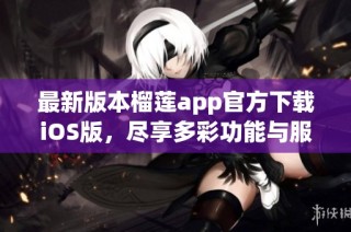 最新版本榴莲app官方下载iOS版，尽享多彩功能与服务