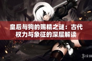 皇后与狗的赐精之谜：古代权力与象征的深层解读