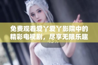 免费观看爱丫爱丫影院中的精彩电视剧，尽享无限乐趣！
