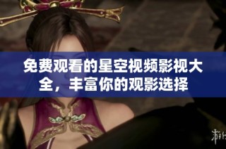 免费观看的星空视频影视大全，丰富你的观影选择