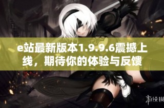 e站最新版本1.9.9.6震撼上线，期待你的体验与反馈