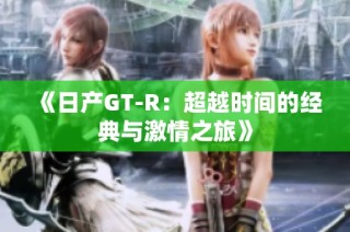 《日产GT-R：超越时间的经典与激情之旅》