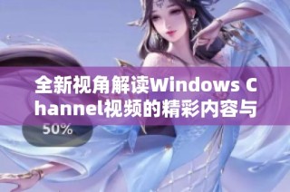 全新视角解读Windows Channel视频的精彩内容与实用技巧