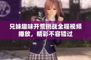 兄妹趣味开荒挑战全程视频播放，精彩不容错过