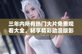 三年内所有热门大片免费观看大全，畅享精彩动漫版影片推荐