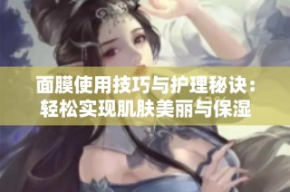 面膜使用技巧与护理秘诀：轻松实现肌肤美丽与保湿