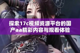 探索17c视频资源平台的国产aa精彩内容与观看体验