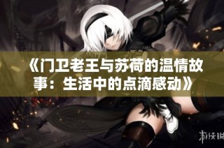 《门卫老王与苏荷的温情故事：生活中的点滴感动》