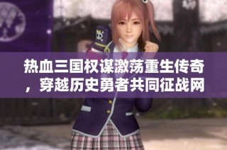 热血三国权谋激荡重生传奇，穿越历史勇者共同征战网游世界