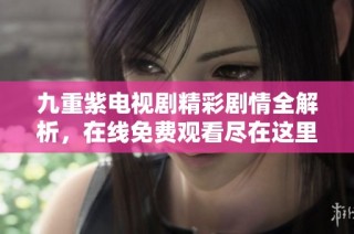 九重紫电视剧精彩剧情全解析，在线免费观看尽在这里！