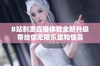 B站刺激直播体验全新升级带给你无限乐趣和惊喜
