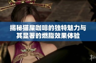 揭秘猫屎咖啡的独特魅力与其显著的燃脂效果体验