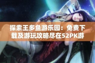 探索王多鱼游乐园：免费下载及游玩攻略尽在52PK游戏网