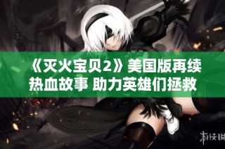 《灭火宝贝2》美国版再续热血故事 助力英雄们拯救世界的冒险之旅