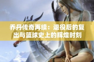 乔丹传奇再续：退役后的复出与篮球史上的辉煌时刻