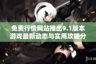 免费行情网站推出9.1版本游戏最新动态与实用攻略分享