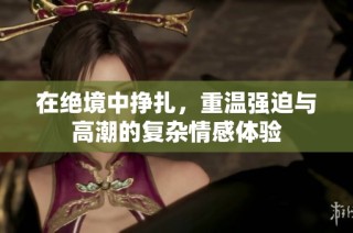 在绝境中挣扎，重温强迫与高潮的复杂情感体验