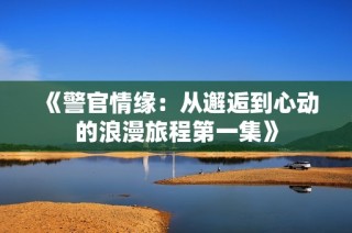 《警官情缘：从邂逅到心动的浪漫旅程第一集》
