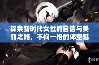 探索新时代女性的自信与美丽之路，不拘一格的体型魅力