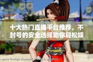 十大热门直播平台推荐，不封号的安全选择助你轻松娱乐娛