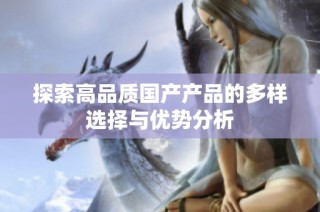 探索高品质国产产品的多样选择与优势分析