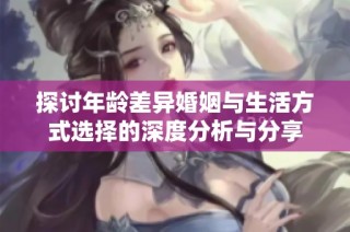 探讨年龄差异婚姻与生活方式选择的深度分析与分享