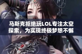 马斯克拒绝玩LOL专注太空探索，为实现终极梦想不懈努力