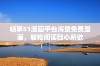 畅享51漫画平台海量免费漫画，轻松阅读随心所欲