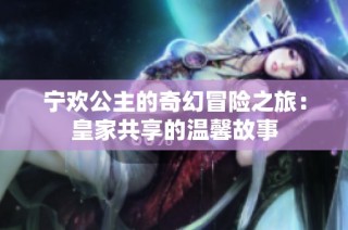 宁欢公主的奇幻冒险之旅：皇家共享的温馨故事
