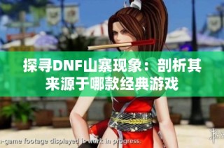 探寻DNF山寨现象：剖析其来源于哪款经典游戏
