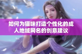 如何为猫咪打造个性化的成人地域网名的创意建议