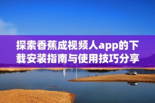 探索香蕉成视频人app的下载安装指南与使用技巧分享