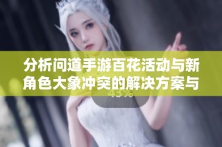 分析问道手游百花活动与新角色大象冲突的解决方案与策略探讨