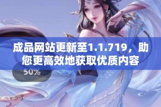 成品网站更新至1.1.719，助您更高效地获取优质内容