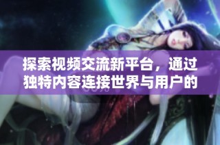 探索视频交流新平台，通过独特内容连接世界与用户的无限可能性