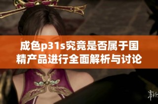 成色p31s究竟是否属于国精产品进行全面解析与讨论