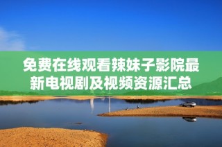 免费在线观看辣妹子影院最新电视剧及视频资源汇总