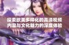 探索欧美多样化的高清视频内容与文化魅力的深度体验